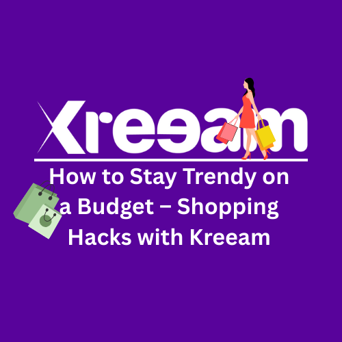 How to Stay Trendy on a Budget – Shopping Hacks with Kreeam
